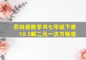 苏科版数学书七年级下册10 3解二元一次方程组